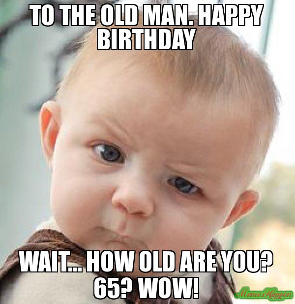 Happy birthday old man meme To the Old Man Happy Birthday Wait How old are You 65 Wow